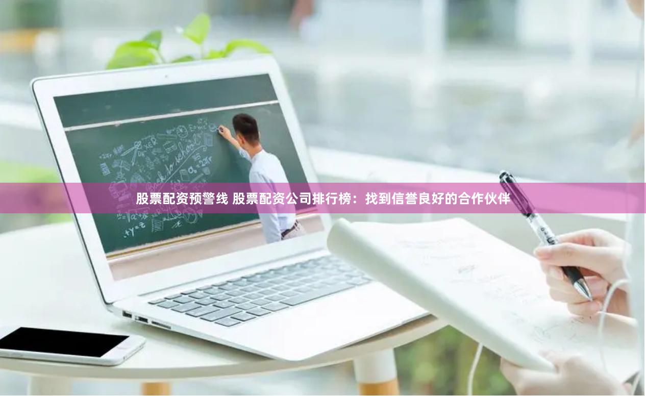 股票配资预警线 股票配资公司排行榜：找到信誉良好的合作伙伴