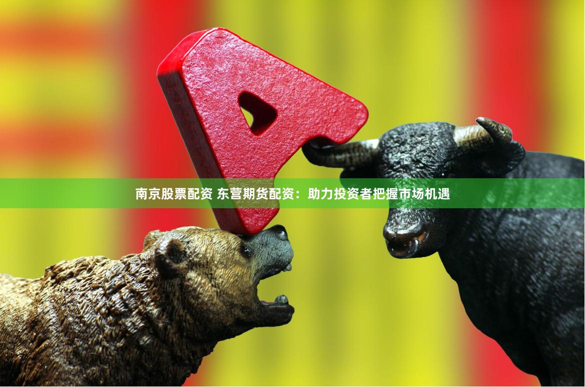南京股票配资 东营期货配资：助力投资者把握市场机遇