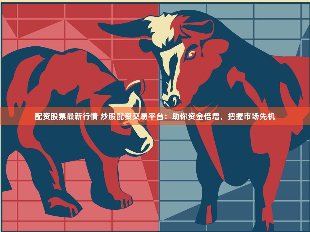 配资股票最新行情 炒股配资交易平台：助你资金倍增，把握市场先机