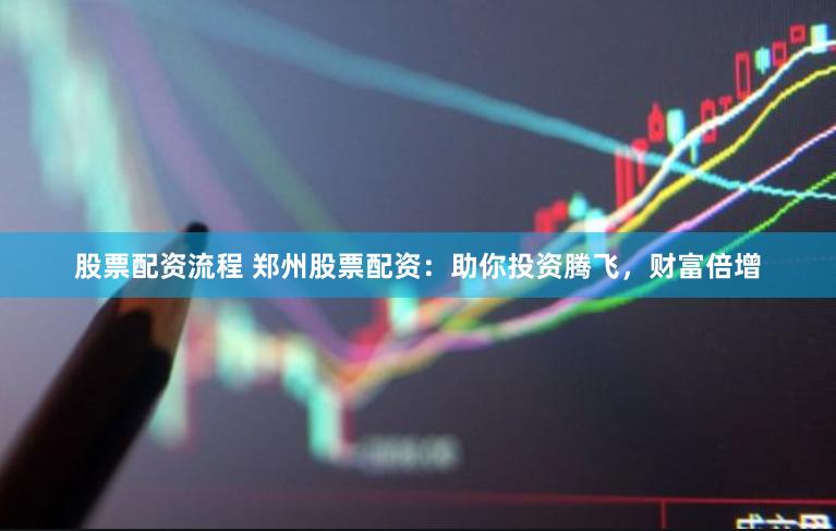 股票配资流程 郑州股票配资：助你投资腾飞，财富倍增