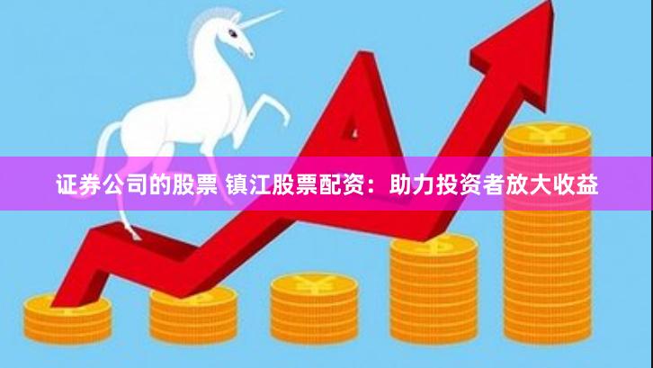 证券公司的股票 镇江股票配资：助力投资者放大收益