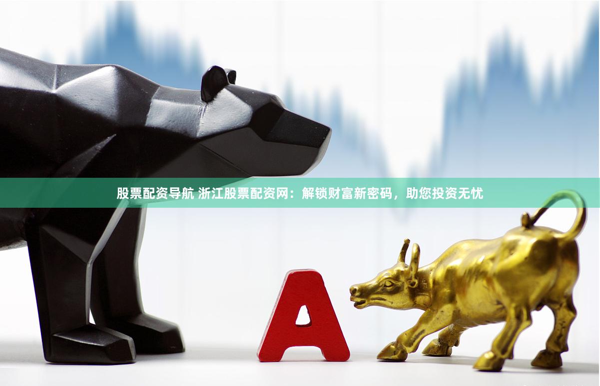 股票配资导航 浙江股票配资网：解锁财富新密码，助您投资无忧
