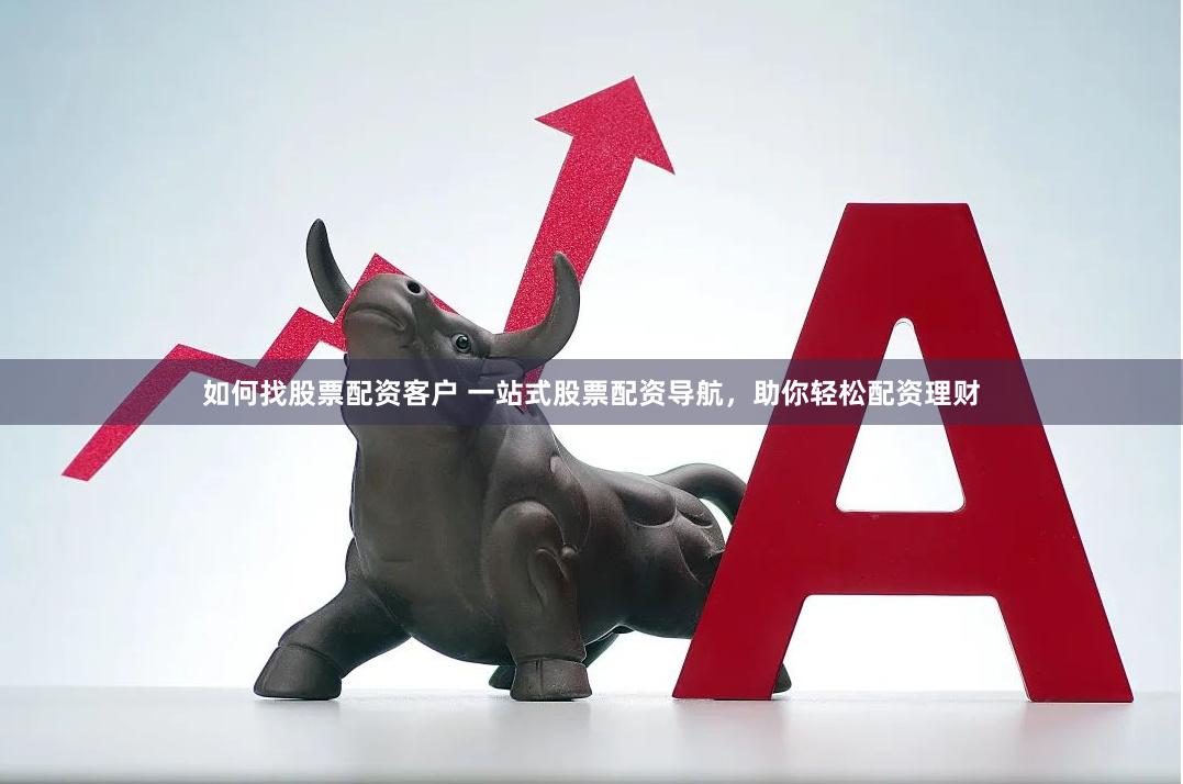 如何找股票配资客户 一站式股票配资导航，助你轻松配资理财