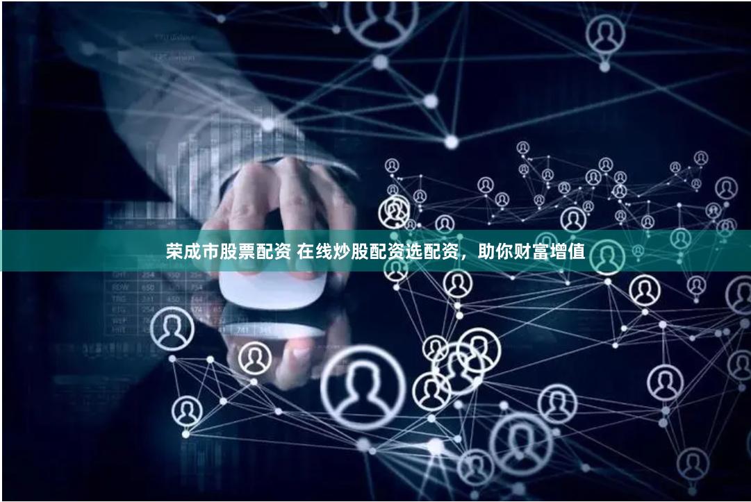 荣成市股票配资 在线炒股配资选配资，助你财富增值
