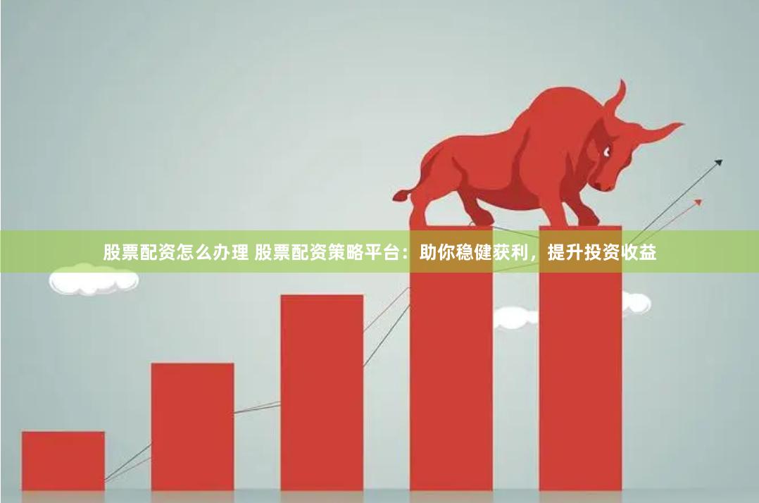 股票配资怎么办理 股票配资策略平台：助你稳健获利，提升投资收益