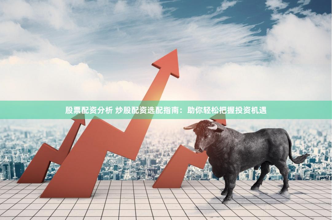 股票配资分析 炒股配资选配指南：助你轻松把握投资机遇