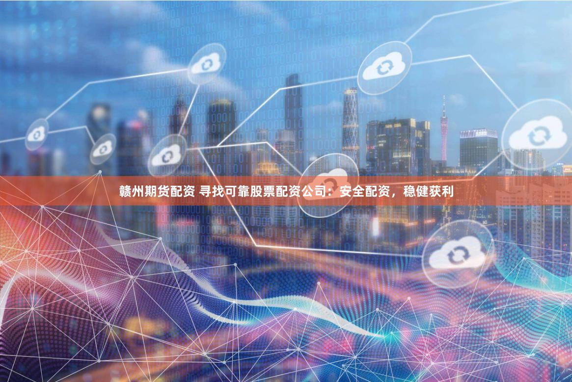 赣州期货配资 寻找可靠股票配资公司：安全配资，稳健获利