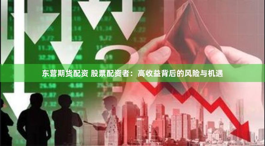 东营期货配资 股票配资者：高收益背后的风险与机遇
