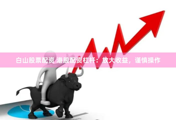 白山股票配资 港股配资杠杆：放大收益，谨慎操作