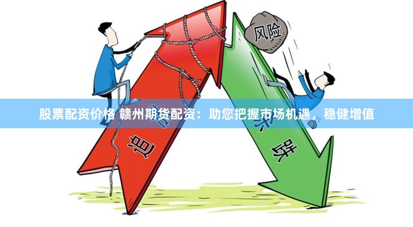 股票配资价格 赣州期货配资：助您把握市场机遇，稳健增值