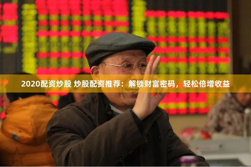 2020配资炒股 炒股配资推荐：解锁财富密码，轻松倍增收益