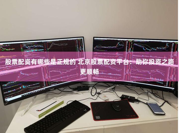股票配资有哪些是正规的 北京股票配资平台：助你投资之路更顺畅