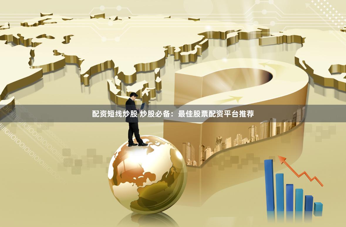 配资短线炒股 炒股必备：最佳股票配资平台推荐