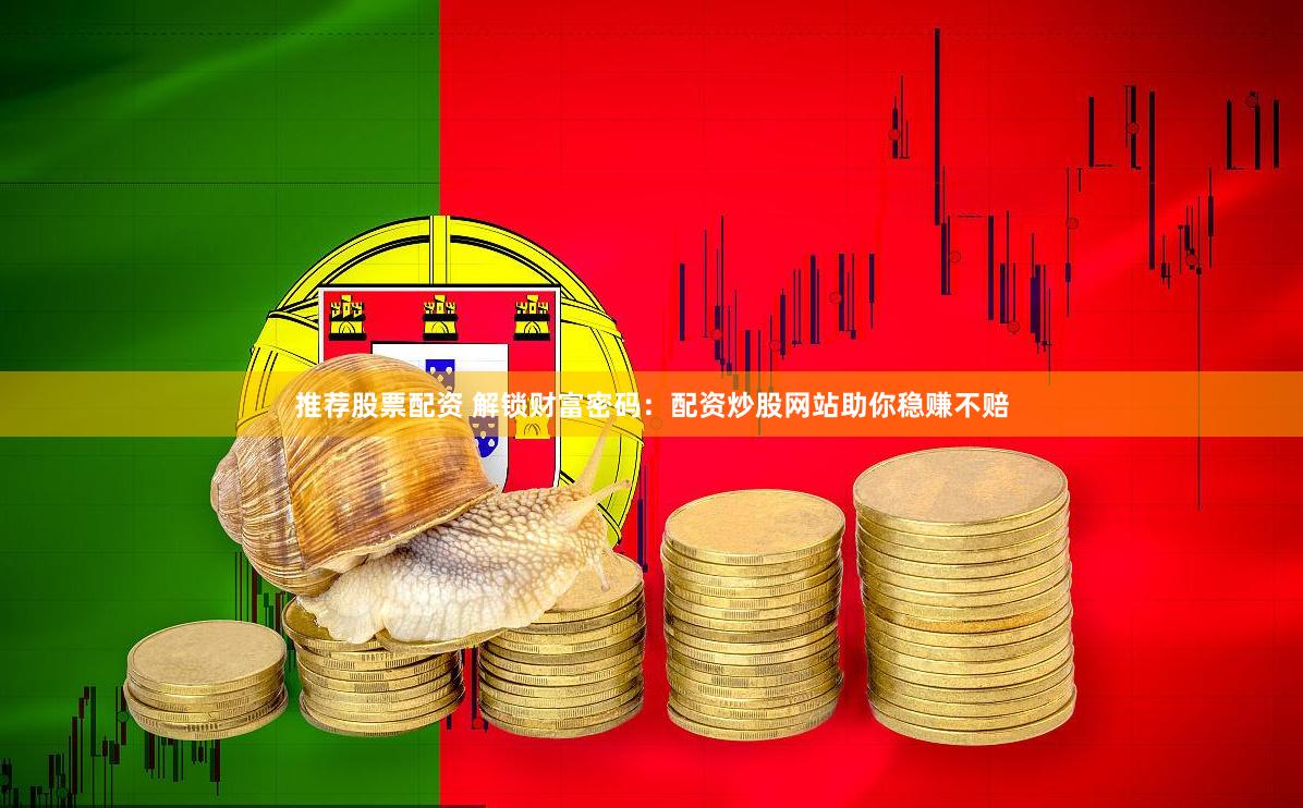 推荐股票配资 解锁财富密码：配资炒股网站助你稳赚不赔