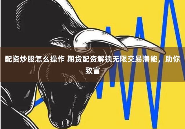 配资炒股怎么操作 期货配资解锁无限交易潜能，助你致富