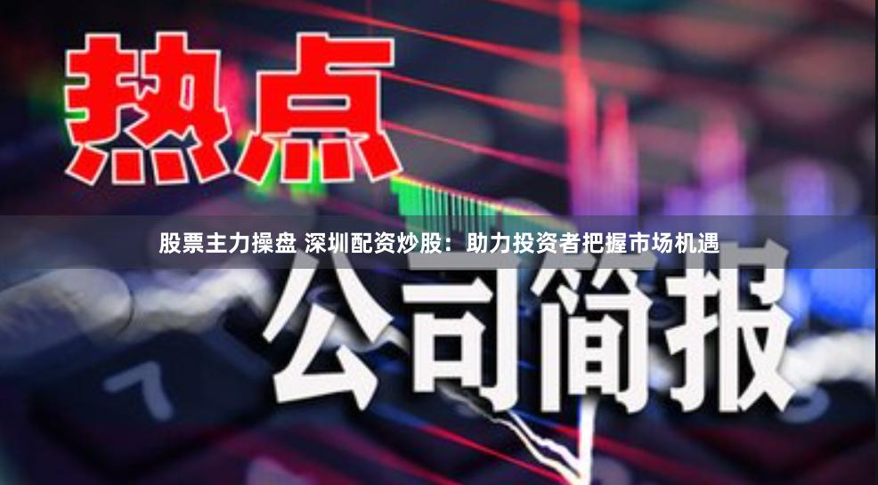 股票主力操盘 深圳配资炒股：助力投资者把握市场机遇
