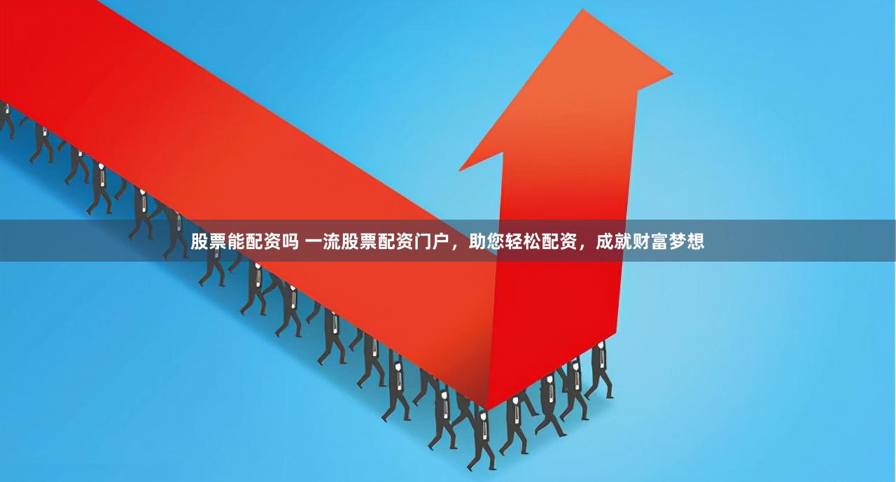股票能配资吗 一流股票配资门户，助您轻松配资，成就财富梦想