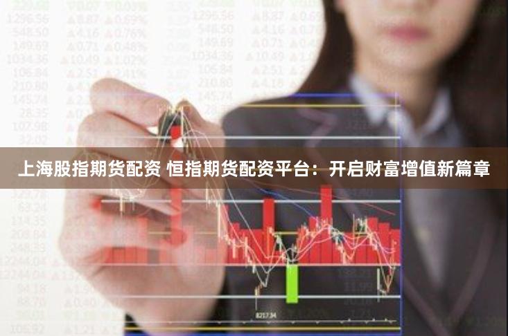 上海股指期货配资 恒指期货配资平台：开启财富增值新篇章