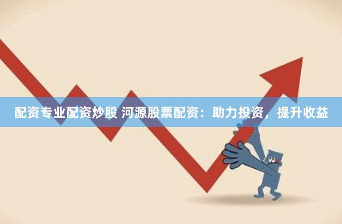 配资专业配资炒股 河源股票配资：助力投资，提升收益