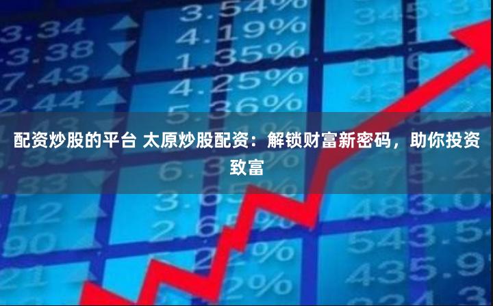 配资炒股的平台 太原炒股配资：解锁财富新密码，助你投资致富