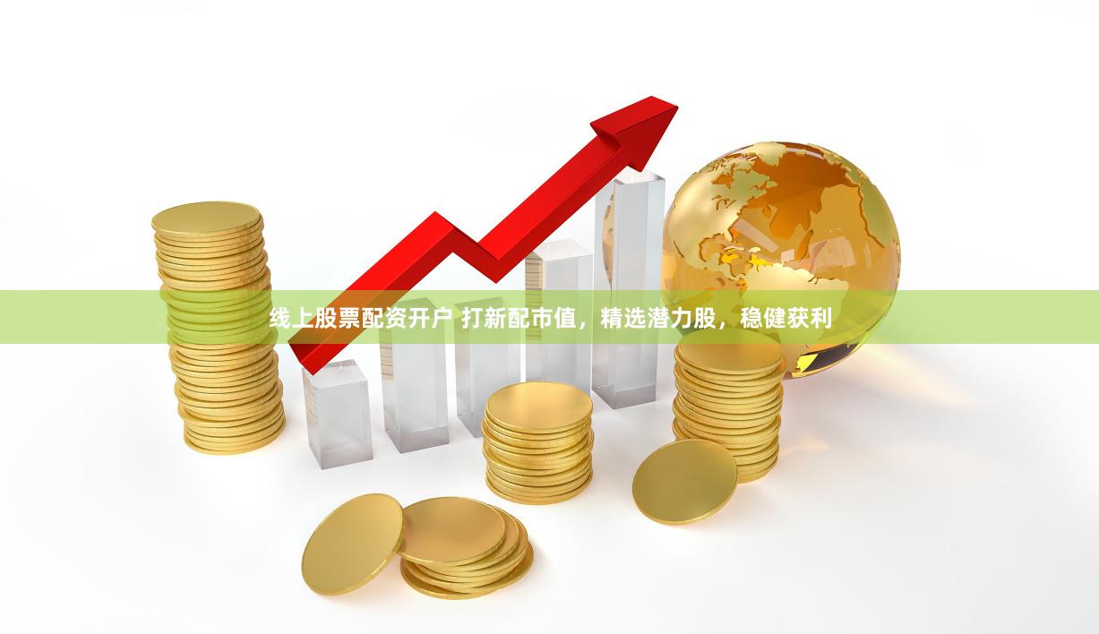 线上股票配资开户 打新配市值，精选潜力股，稳健获利