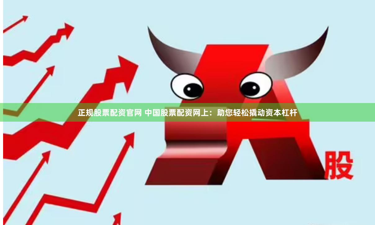 正规股票配资官网 中国股票配资网上：助您轻松撬动资本杠杆