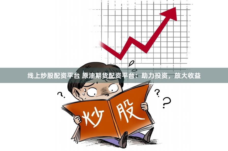 线上炒股配资平台 原油期货配资平台：助力投资，放大收益