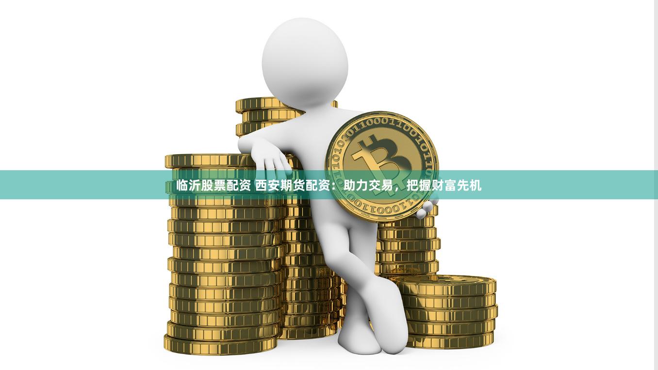临沂股票配资 西安期货配资：助力交易，把握财富先机