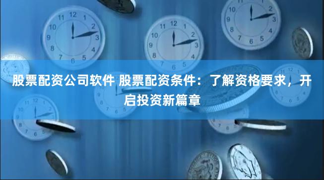 股票配资公司软件 股票配资条件：了解资格要求，开启投资新篇章
