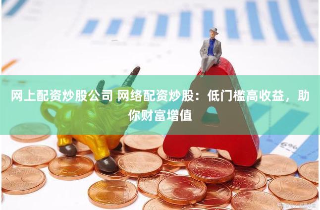 网上配资炒股公司 网络配资炒股：低门槛高收益，助你财富增值