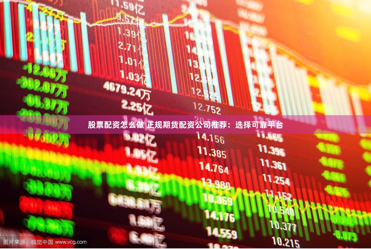 股票配资怎么做 正规期货配资公司推荐：选择可靠平台